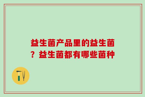 益生菌产品里的益生菌？益生菌都有哪些菌种