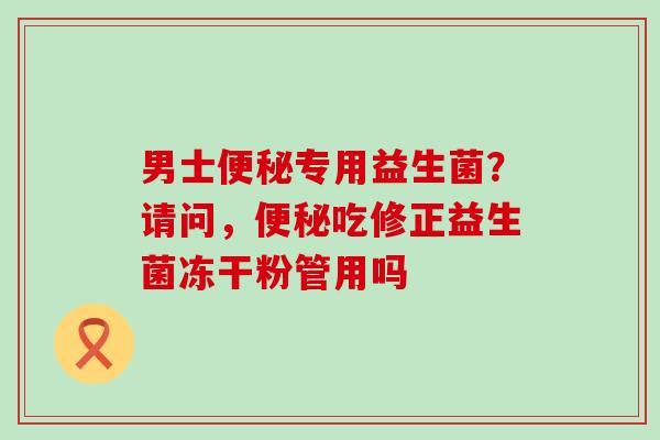 男士便秘专用益生菌？请问，便秘吃修正益生菌冻干粉管用吗
