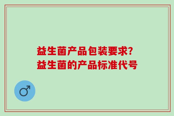 益生菌产品包装要求？益生菌的产品标准代号
