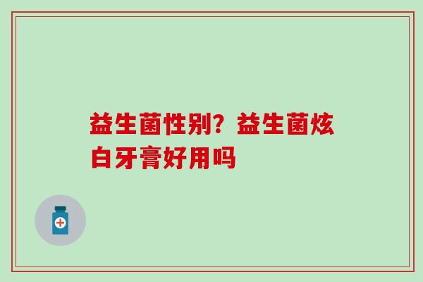 益生菌性别？益生菌炫白牙膏好用吗