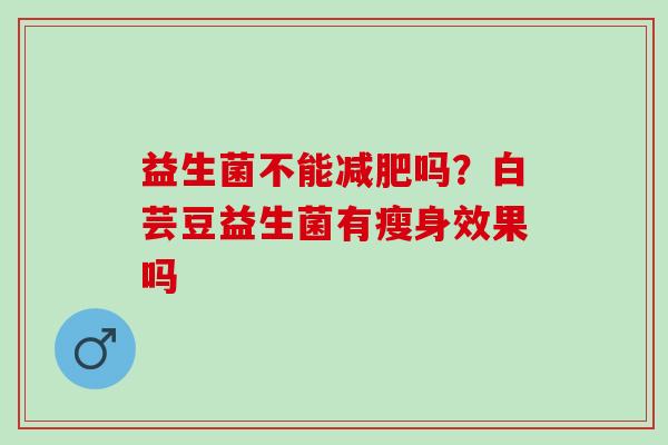 益生菌不能吗？白芸豆益生菌有瘦身效果吗