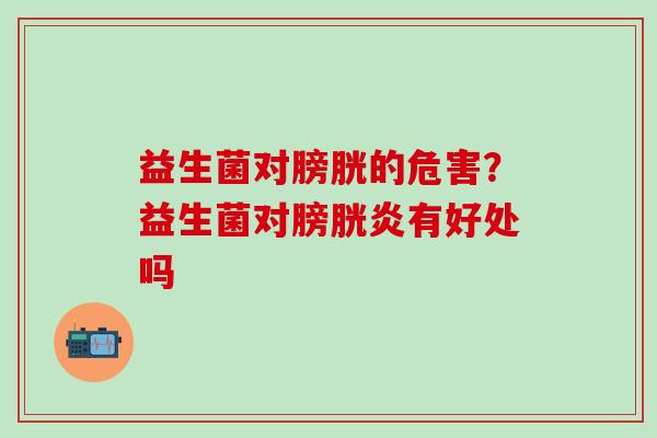 益生菌对膀胱的危害？益生菌对膀胱炎有好处吗