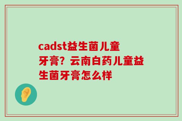 cadst益生菌儿童牙膏？云南白药儿童益生菌牙膏怎么样