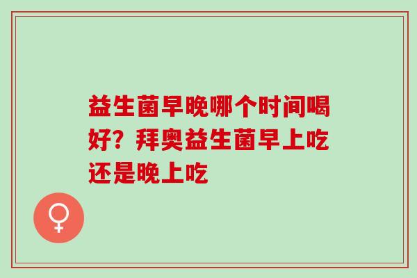 益生菌早晚哪个时间喝好？拜奥益生菌早上吃还是晚上吃