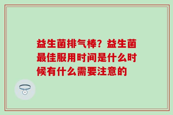 益生菌排气棒？益生菌最佳服用时间是什么时候有什么需要注意的