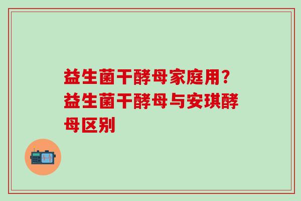 益生菌干酵母家庭用？益生菌干酵母与安琪酵母区别