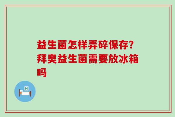 益生菌怎样弄碎保存？拜奥益生菌需要放冰箱吗