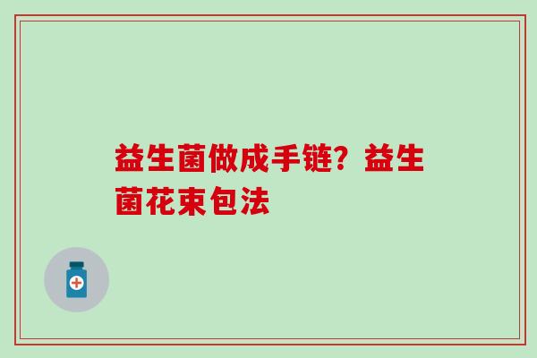 益生菌做成手链？益生菌花束包法