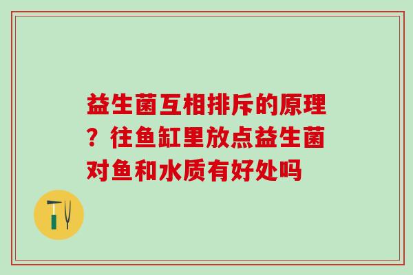 益生菌互相排斥的原理？往鱼缸里放点益生菌对鱼和水质有好处吗