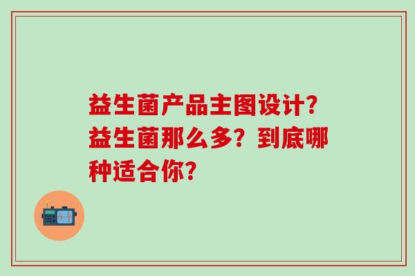益生菌产品主图设计？益生菌那么多？到底哪种适合你？