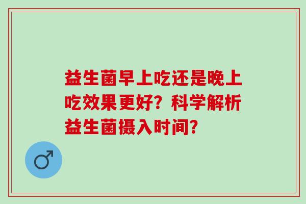 益生菌早上吃还是晚上吃效果更好？科学解析益生菌摄入时间？