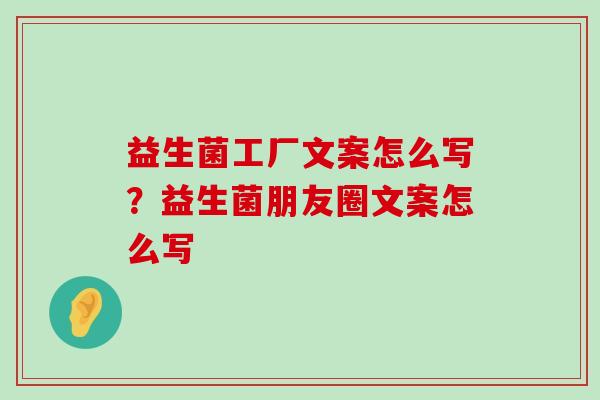 益生菌工厂文案怎么写？益生菌朋友圈文案怎么写
