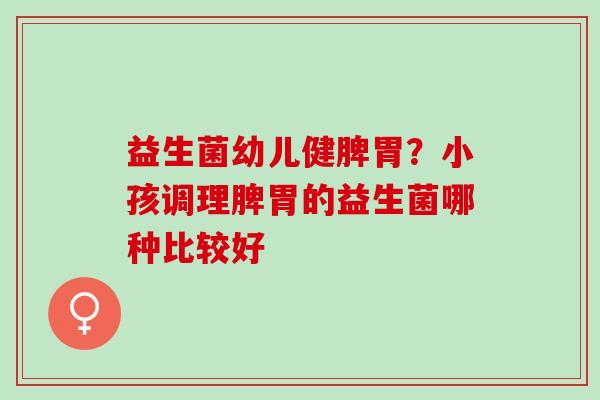益生菌幼儿健脾胃？小孩调理脾胃的益生菌哪种比较好