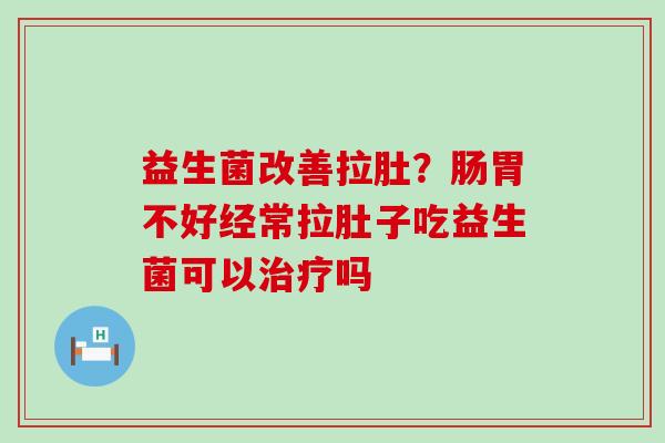 益生菌改善拉肚？肠胃不好经常拉肚子吃益生菌可以治疗吗