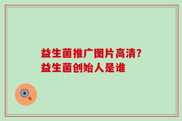 益生菌推广图片高清？益生菌创始人是谁