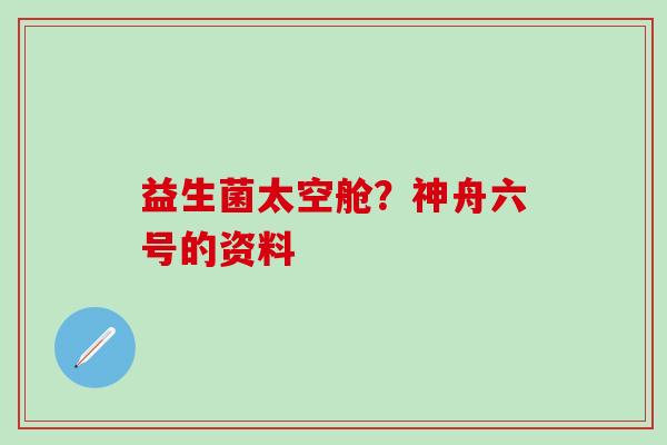 益生菌太空舱？神舟六号的资料