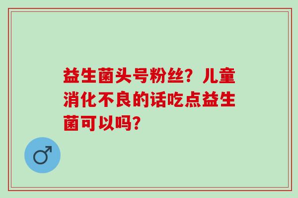 益生菌头号粉丝？儿童消化不良的话吃点益生菌可以吗？