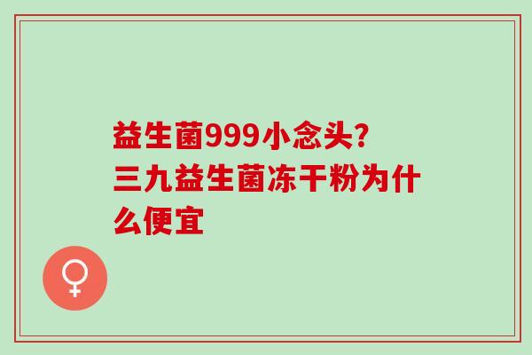 益生菌999小念头？三九益生菌冻干粉为什么便宜