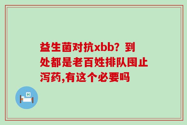 益生菌对抗xbb？到处都是老百姓排队囤止泻药,有这个必要吗