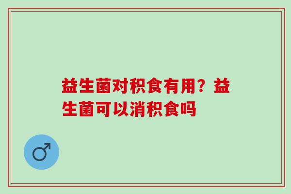 益生菌对积食有用？益生菌可以消积食吗
