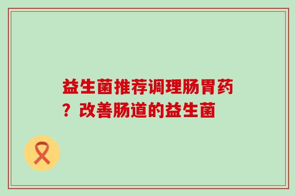 益生菌推荐调理肠胃药？改善肠道的益生菌