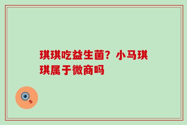 琪琪吃益生菌？小马琪琪属于微商吗