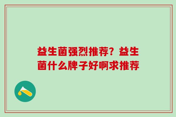 益生菌强烈推荐？益生菌什么牌子好啊求推荐