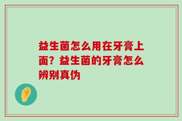 益生菌怎么用在牙膏上面？益生菌的牙膏怎么辨别真伪