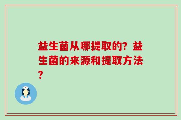 益生菌从哪提取的？益生菌的来源和提取方法？