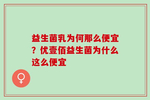 益生菌乳为何那么便宜？优壹佰益生菌为什么这么便宜