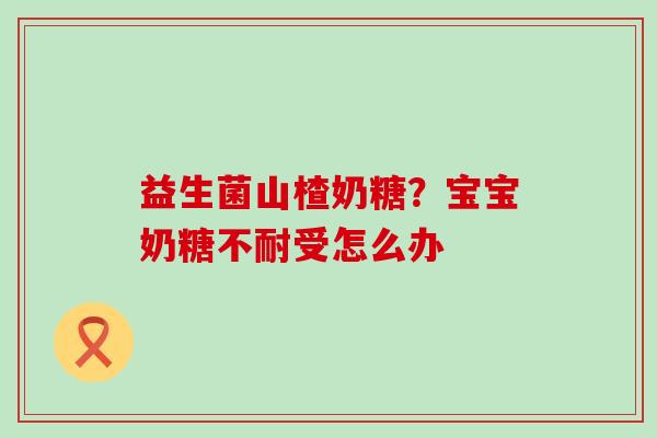 益生菌山楂奶糖？宝宝奶糖不耐受怎么办