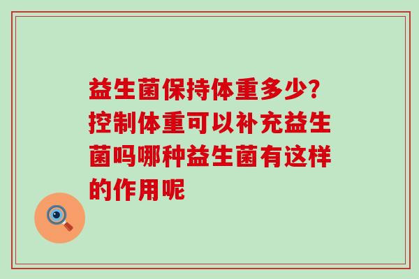 益生菌保持体重多少？控制体重可以补充益生菌吗哪种益生菌有这样的作用呢