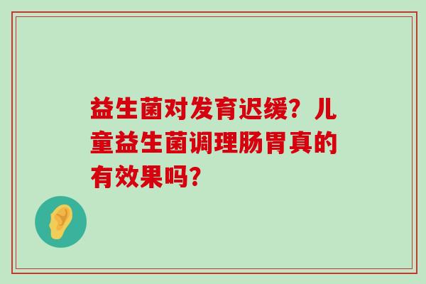 益生菌对发育迟缓？儿童益生菌调理肠胃真的有效果吗？