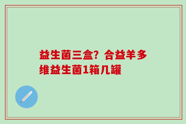 益生菌三盒？合益羊多维益生菌1箱几罐
