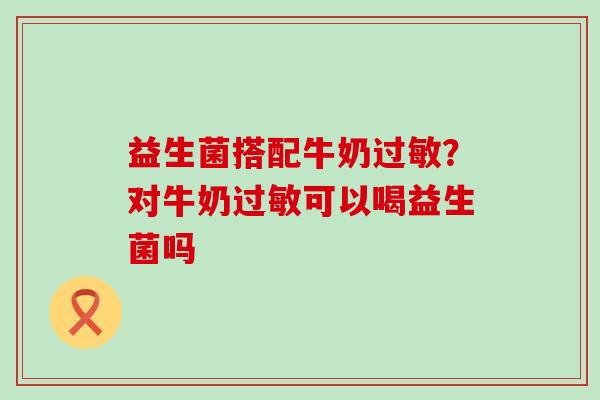 益生菌搭配牛奶过敏？对牛奶过敏可以喝益生菌吗