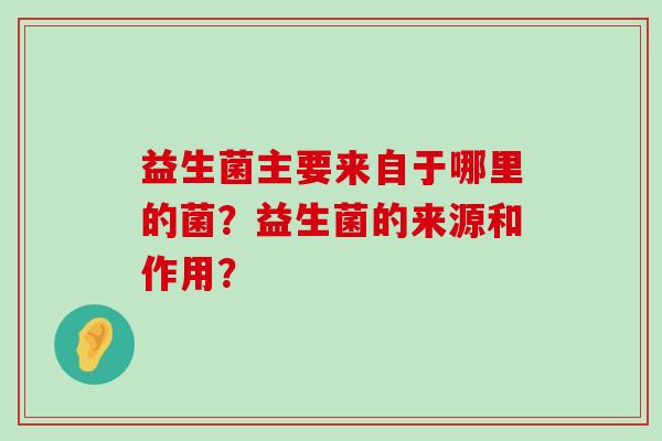 益生菌主要来自于哪里的菌？益生菌的来源和作用？