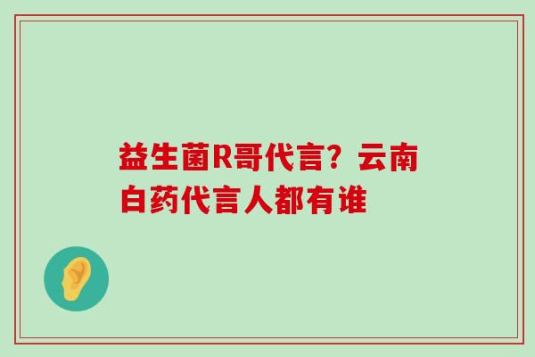益生菌R哥代言？云南白药代言人都有谁