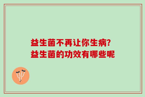 益生菌不再让你生病？益生菌的功效有哪些呢