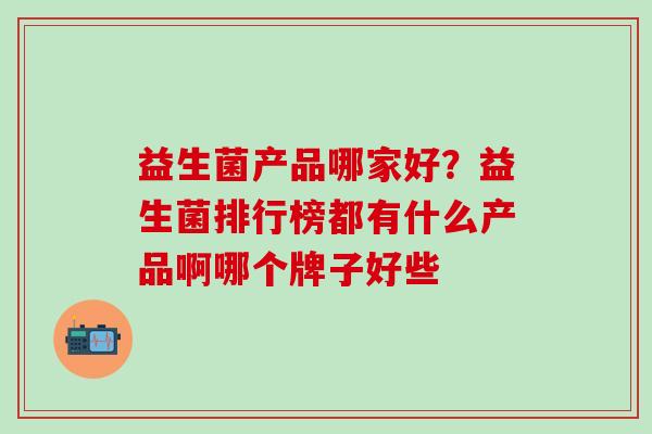 益生菌产品哪家好？益生菌排行榜都有什么产品啊哪个牌子好些