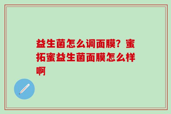 益生菌怎么调面膜？蜜拓蜜益生菌面膜怎么样啊