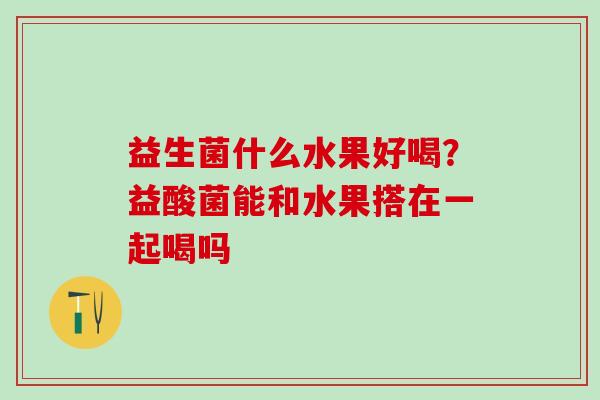 益生菌什么水果好喝？益酸菌能和水果搭在一起喝吗