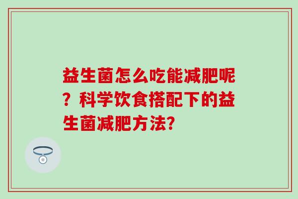 益生菌怎么吃能减肥呢？科学饮食搭配下的益生菌减肥方法？