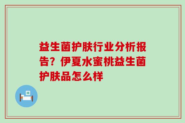 益生菌护肤行业分析报告？伊夏水蜜桃益生菌护肤品怎么样