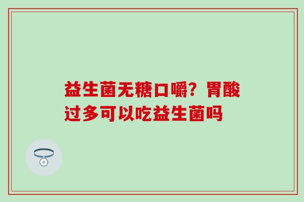 益生菌无糖口嚼？胃酸过多可以吃益生菌吗