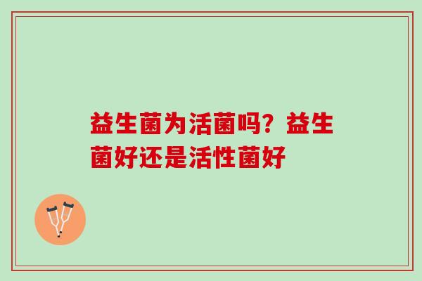 益生菌为活菌吗？益生菌好还是活性菌好