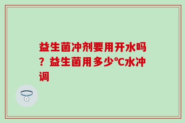 益生菌冲剂要用开水吗？益生菌用多少℃水冲调
