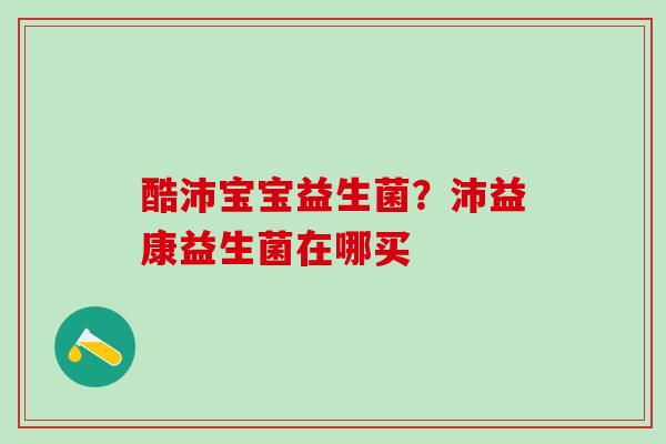 酷沛宝宝益生菌？沛益康益生菌在哪买