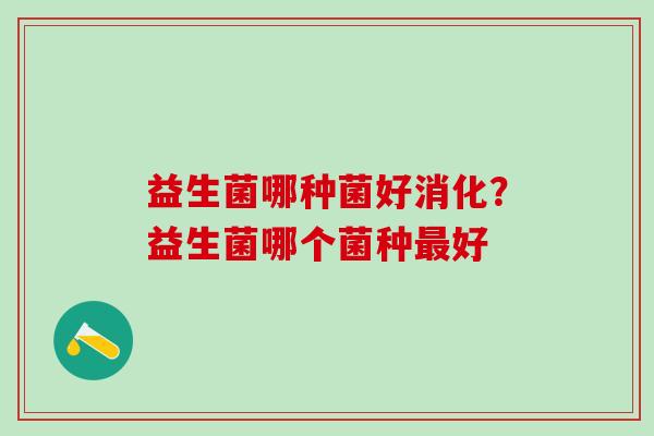 益生菌哪种菌好消化？益生菌哪个菌种好