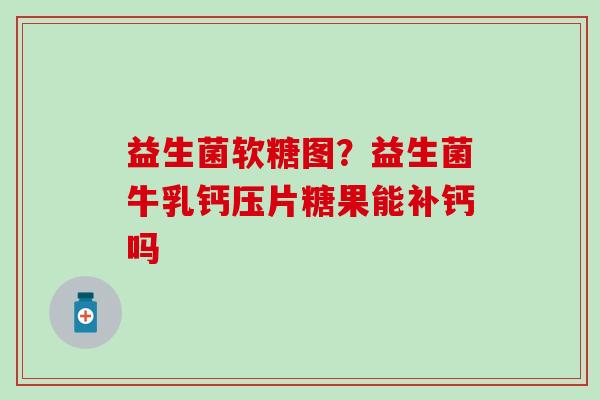 益生菌软糖图？益生菌牛乳钙压片糖果能补钙吗