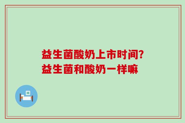 益生菌酸奶上市时间？益生菌和酸奶一样嘛